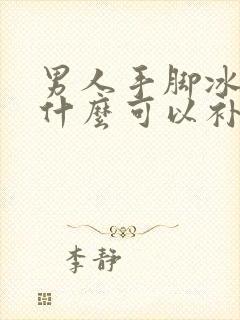 男人手脚冰凉吃什么可以补?怎么调理身体?