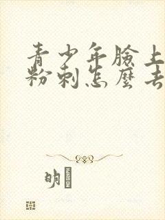 青少年脸上闭口粉刺怎么去除