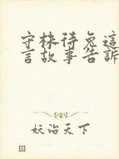 守株待兔这篇寓言故事告诉了我们什么道理