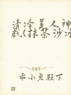 清冷美人神奇游戏(抹茶沙冰)
