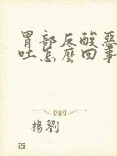 胃部反酸恶心想吐怎么回事