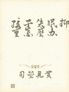 孩子失眠抑郁严重怎么办