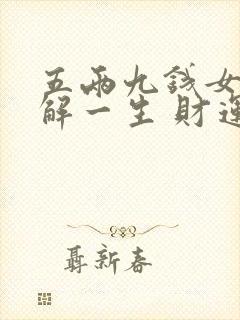 五两九钱女命详解一生 财运与婚姻