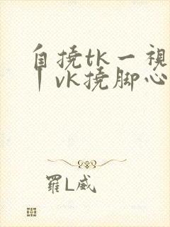 自挠tk一视频丨vk挠脚心