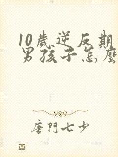 10岁逆反期的男孩子怎么去引导