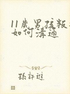 11岁男孩叛逆如何沟通