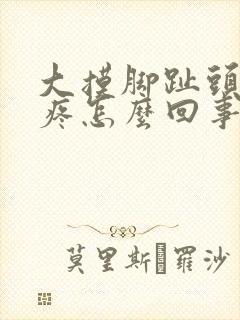 大摸脚趾头关节疼怎么回事