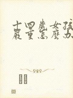 十四岁女孩叛逆严重怎么办