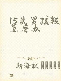 15岁男孩叛逆怎么办