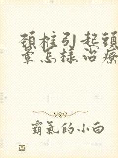 颈椎引起头疼头晕怎样治疗