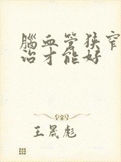 脑血管狭窄怎么治才能好