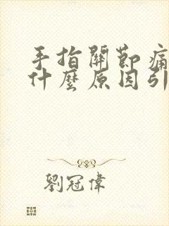 手指关节痛胀是什么原因引起的