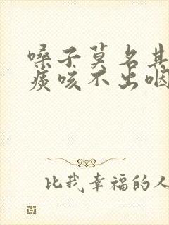 嗓子莫名其妙有痰咳不出咽不下