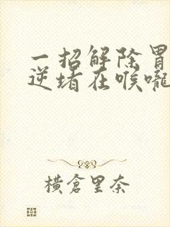 一招解除胃气上逆堵在喉咙封面