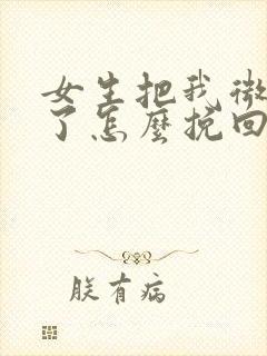 女生把我微信删了怎么挽回