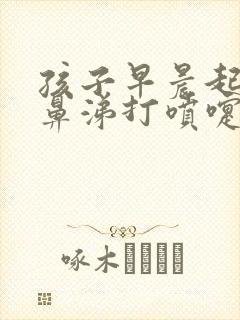 孩子早晨起来流鼻涕打喷嚏是什么原因