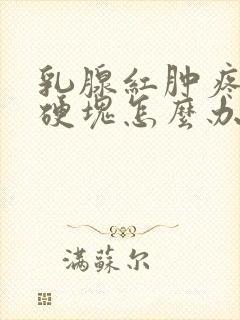 乳腺红肿疼痛有硬块怎么办