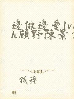 边做边爱1v1h顾野陈景书