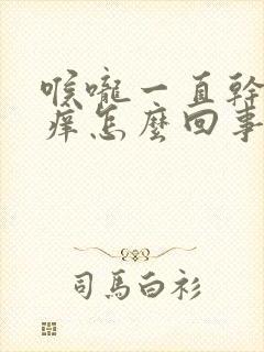 喉咙一直干咳发痒怎么回事