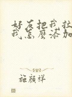 好友把我拉黑了我怎么添加他