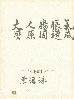 大人肠胀气是什么原因造成的