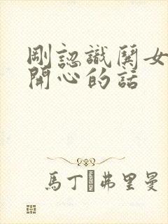 刚认识哄女孩子开心的话