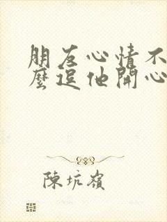 朋友心情不好怎么逗他开心