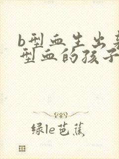 b型血生出来o型血的孩子