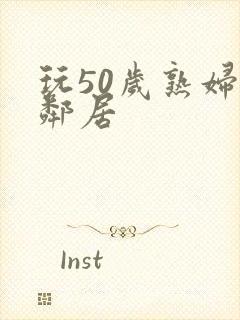 玩50岁熟妇女邻居