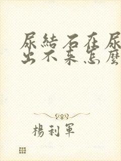 尿结石在尿道口出不来怎么办