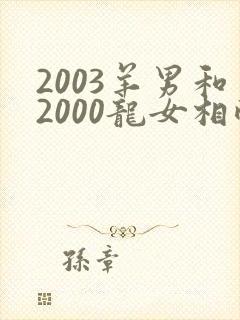 2003羊男和2000龙女相配吗