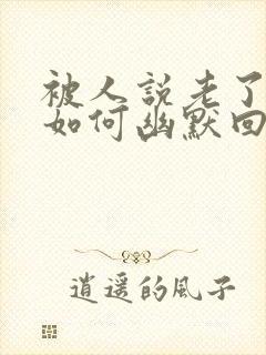 被人说老了很多如何幽默回复