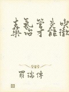 支气管炎吃什么药治才能彻底除根