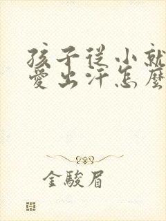 孩子从小就特别爱出汗怎么回事