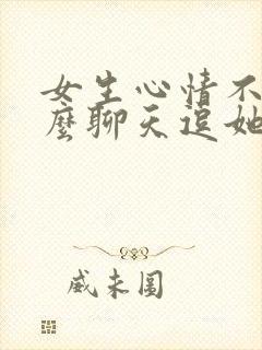 女生心情不好怎么聊天逗她开心笑话