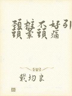 颈椎不好引起的头晕头痛