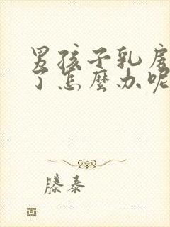 男孩子乳房发育了怎么办呢