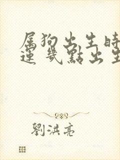 属狗出生时辰命运 几点出生最好