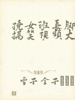 挠女班长脚心的搞笑视频大全