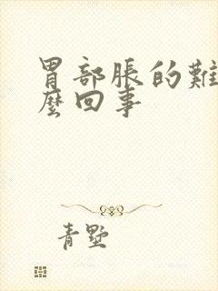 胃部胀的难受怎么回事