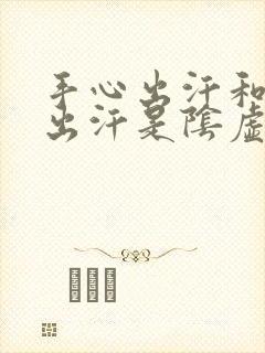 手心出汗和脚心出汗是阴虚还是阳虚