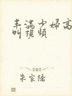 丰满少妇高潮惨叫视频