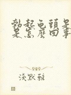 勃起龟头是软的是怎么回事