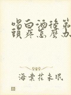 喝白酒后第二天头疼怎么办快速缓解