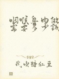 咽喉息肉做手术需要多少钱