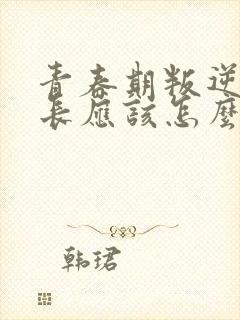 青春期叛逆期家长应该怎么办