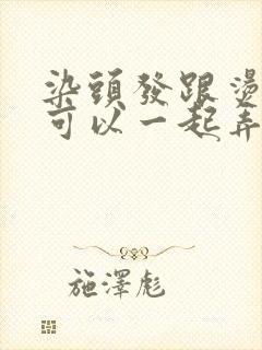 染头发跟烫头发可以一起弄吗