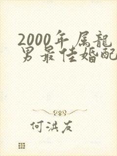 2000年属龙男最佳婚配属相是什么