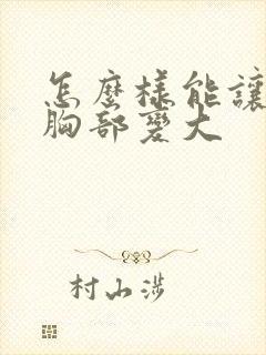 怎么样能让女人胸部变大