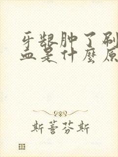 牙龈肿了刷牙出血是什么原因